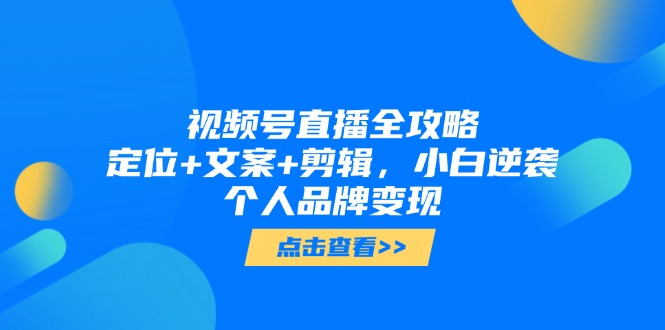 【第12961期】视频号直播全攻略，定位+文案+剪辑，小白逆袭个人品牌变现-吸亿欧创业网