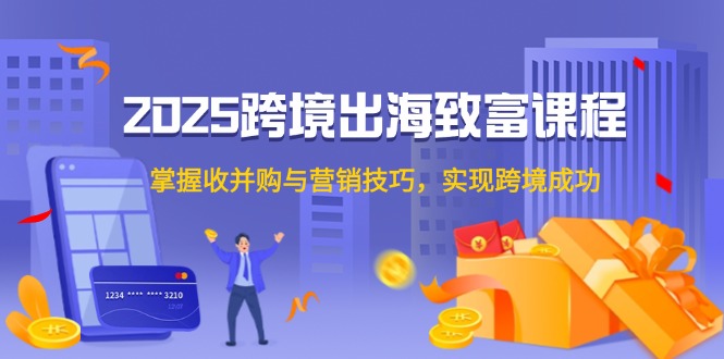 【第13001期】2025跨境出海致富课程，掌握收并购与营销技巧，实现跨境成功-吸亿欧创业网