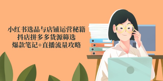 【第13003期】小红书选品与店铺运营秘籍，抖店拼多多货源筛选，爆款笔记+直播流量攻略-吸亿欧创业网