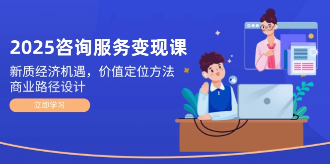 【第13006期】2025咨询服务变现课：新质经济机遇，价值定位方法，商业路径设计-吸亿欧创业网