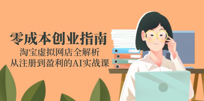 【第13056期】零成本创业指南：淘宝虚拟网店全解析，从注册到盈利的AI实战课-吸亿欧创业网
