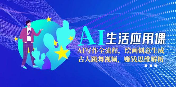 【第13104期】AI生活应用课：AI写作全流程，绘画创意生成，古人跳舞视频，赚钱思维解析-吸亿欧创业网