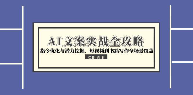 【第13128期】AI文案实战全攻略，指令优化与潜力挖掘，短视频到书籍写作全场景覆盖-吸亿欧创业网