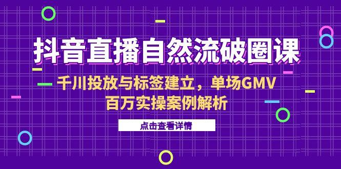 【第13131期】抖音直播自然流破圈课-6月，千川投放与标签建立，单场GMV百万实操案例解析-吸亿欧创业网