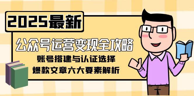 【第13136期】公众号运营变现全攻略，账号搭建与认证选择，爆款文章六大要素解析-吸亿欧创业网