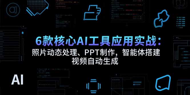 【第13304期】6款核心AI工具应用实战：照片动态处理、PPT制作，智能体搭建 视频自动生成-吸亿欧创业网