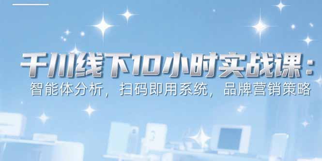 【第13305期】6月千川线下10小时实战课：智能体分析，扫码即用系统，品牌营销策略-吸亿欧创业网