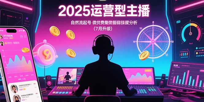 【第13348期】2025运营型主播：自然流起号，微付费投放技巧，罗盘数据深度解析(7月更新)-吸亿欧创业网