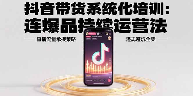 【第13377期】抖音带货系统化培训：连爆品持续运营法，直播流量承接策略，违规避坑全集-吸亿欧创业网