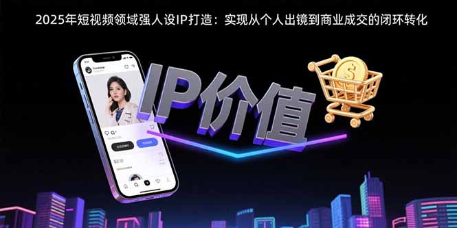 【第13389期】2025年短视频领域人设IP打造：实现从个人出镜到商业成交的闭环转化-吸亿欧创业网
