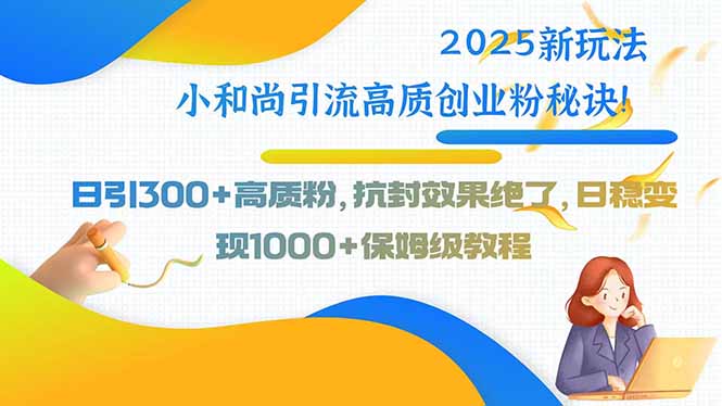 【第13417期】2025新玩法小和尚引流高质创业粉秘诀！日引300+高质粉-吸亿欧创业网