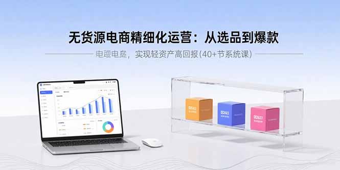 【第13555期】无货源电商精细化运营：从选品到爆款，实现轻资产高回报(40+节系统课)-吸亿欧创业网
