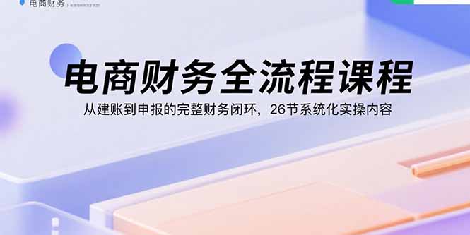 【第13557期】电商财务全流程课程：从建账到申报的完整财务闭环，26节系统化实操内容-吸亿欧创业网