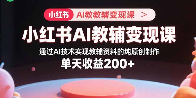 【第13560期】小红书AI教辅变现课，通过AI技术实现教辅资料的纯原创制作 单天收益200+-吸亿欧创业网