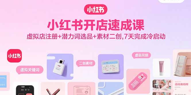 【第13584期】小红书开店速成课，虚拟店注册+潜力词选品+素材二创，7天完成冷启动-吸亿欧创业网