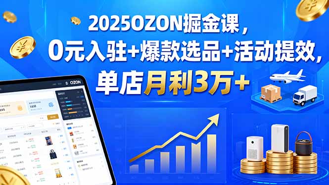 【第13622期】2025OZON掘金课，0元入驻+爆款选品+活动提效，单店月利3万+-吸亿欧创业网
