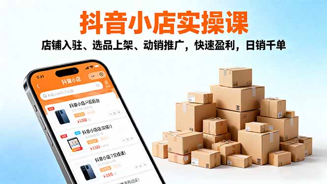 【第13846期】2025抖音小店实操课,店铺入驻、选品上架、动销推广,快速盈利,日销千单