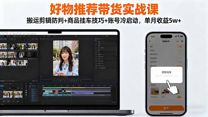 【第13896期】好物推荐带货实战课:搬运剪辑防判+商品挂车技巧+账号冷启动,单月收益5w+