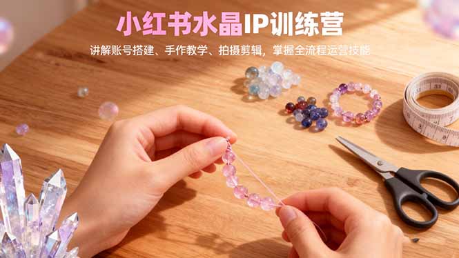 【第13904期】小红书水晶IP训练营,讲解账号搭建、手作教学、拍摄剪辑,全流程运营技能