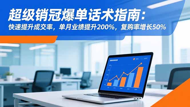 【第13926期】超级销冠爆单话术指南:快速提升成交率,单月业绩提升200%,复购率增长50%