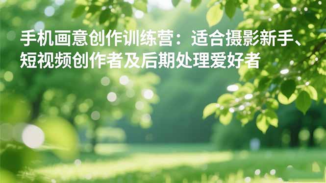 【第13927期】手机摄影之画意创作训练营:适合摄影新手、短视频创作者及后期处理爱好者