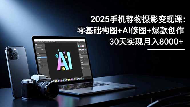 【第13958期】2025手机 静物摄影变现课:零基础构图+AI修图+爆款创作