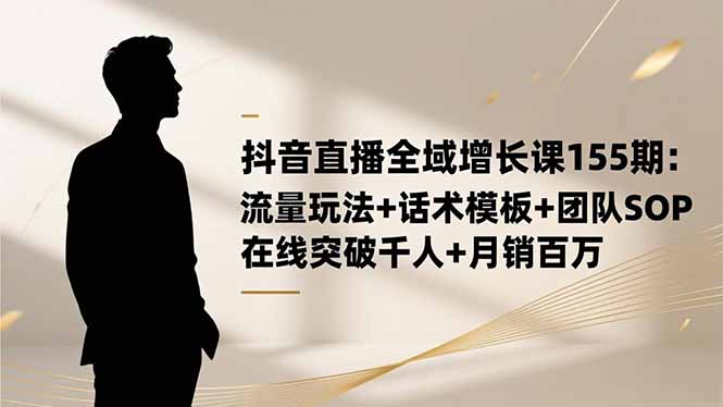 【第13977期】抖音直播全域增长课155期:流量玩法+话术模板+团队SOP,在线突破千人