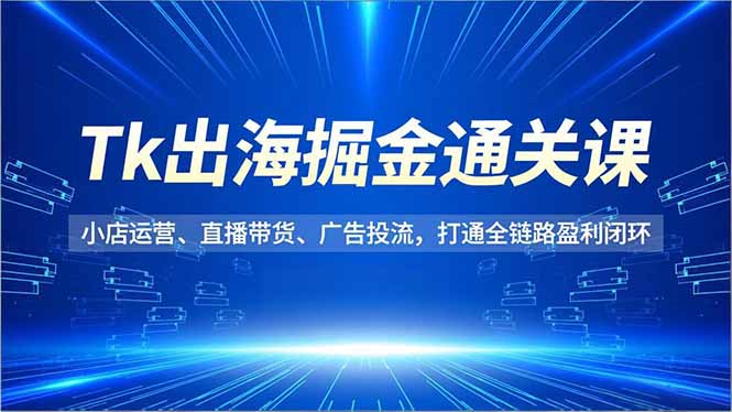【第14114期】Tk出海掘金通关课,小店运营、直播带货、广告投流,打通全链路盈利闭环