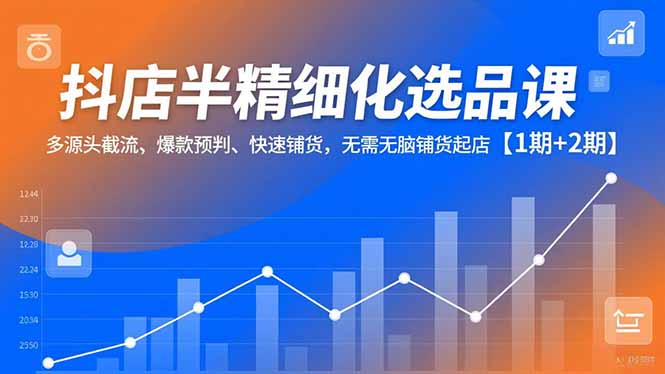 【第14122期】抖店半精细化选品课,多源头截流、爆款预判、快速铺货,无脑铺货起店【1期+2期】