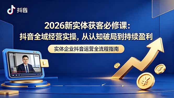 2026新实体获客必修课:抖音全域经营实操,从认知破局到持续盈利-吸亿欧创业网