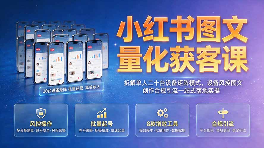 小红书图文量化获客课|拆解单人二十台设备矩阵模式,设备风控图文创作合规引流一站式落地实操